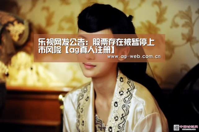 乐视网发公告:股票存在被暂停上市风险【ag真人注册】(图2) AG真人APP