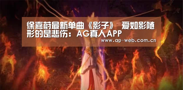 徐嘉蔚最新单曲《影子》 爱如影随形的是悲伤:AG真人APP(图2) ag真人注册