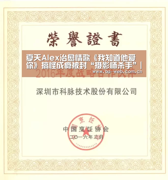 夏天Alex治愈情歌《我知道他爱你》搞怪成瘾被封“摄影师杀手”|ag真人(图3) ag真人注册