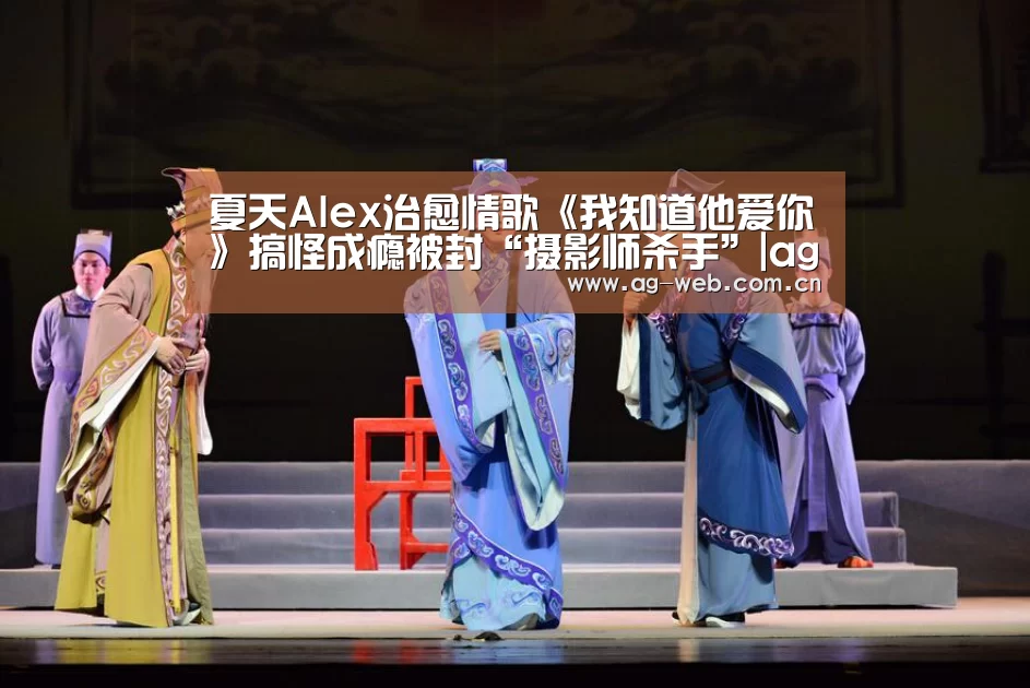 夏天Alex治愈情歌《我知道他爱你》搞怪成瘾被封“摄影师杀手”|ag真人(图1) ag真人入口