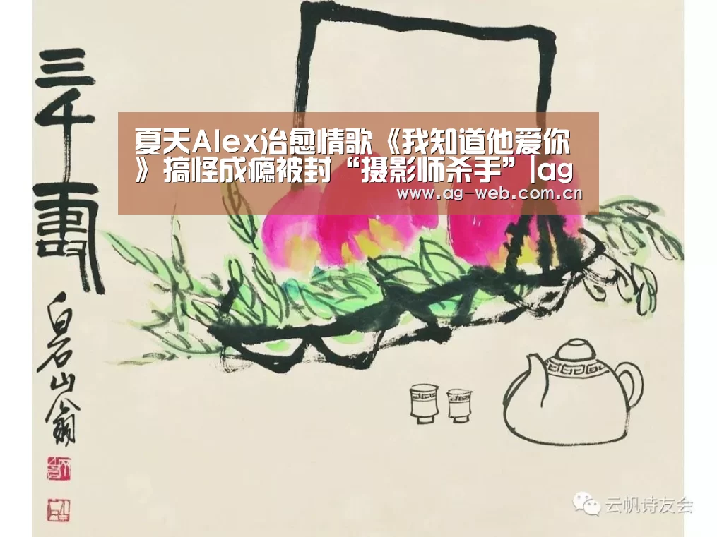 夏天Alex治愈情歌《我知道他爱你》搞怪成瘾被封“摄影师杀手”|ag真人(图2) ag真人入口